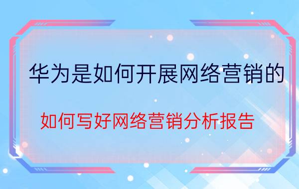 华为是如何开展网络营销的 如何写好网络营销分析报告？